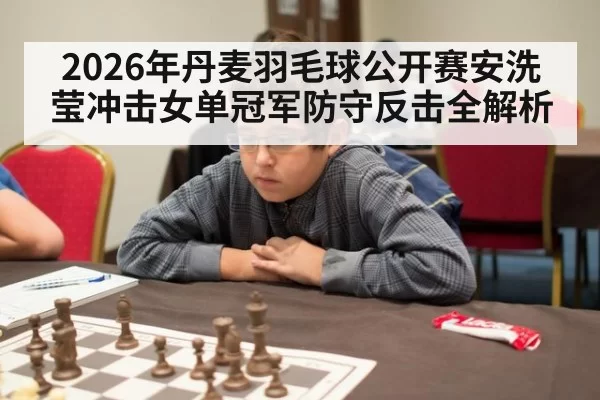 2026年丹麦羽毛球公开赛安洗莹冲击女单冠军防守反击全解析