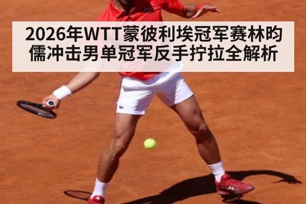 2026年WTT蒙彼利埃冠军赛林昀儒冲击男单冠军反手拧拉全解析