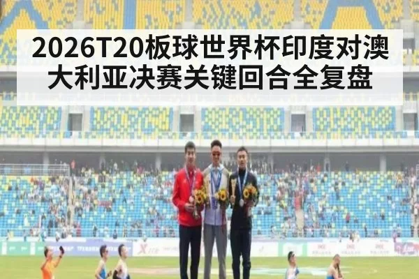 2026T20板球世界杯印度对澳大利亚决赛关键回合全复盘