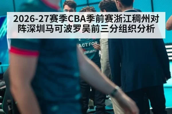 2026-27赛季CBA季前赛浙江稠州对阵深圳马可波罗吴前三分组织分析